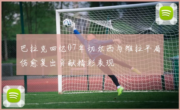 巴拉克回忆07年切尔西与维拉平局伤愈复出贡献精彩表现