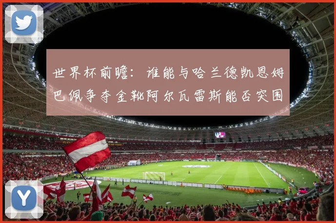 世界杯前瞻：谁能与哈兰德凯恩姆巴佩争夺金靴阿尔瓦雷斯能否突围