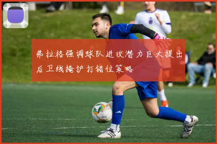 弗拉格强调球队进攻潜力巨大提出后卫线掩护打错位策略