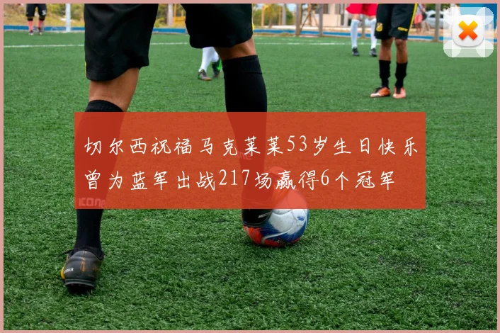 切尔西祝福马克莱莱53岁生日快乐曾为蓝军出战217场赢得6个冠军