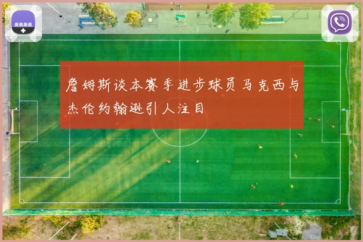 詹姆斯谈本赛季进步球员马克西与杰伦约翰逊引人注目