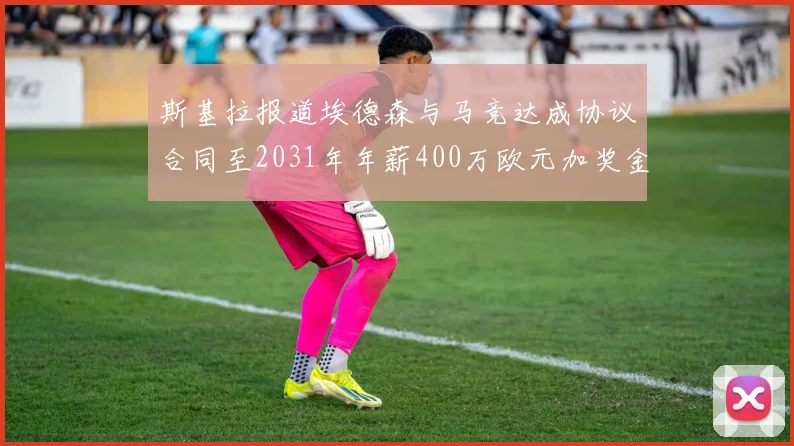 斯基拉报道埃德森与马竞达成协议合同至2031年年薪400万欧元加奖金