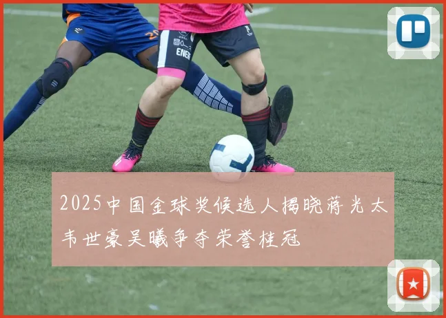 2025中国金球奖候选人揭晓蒋光太韦世豪吴曦争夺荣誉桂冠