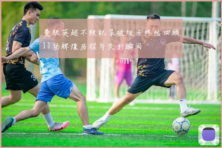 曼联英超不败纪录被纽卡终结回顾11场辉煌历程与失利瞬间