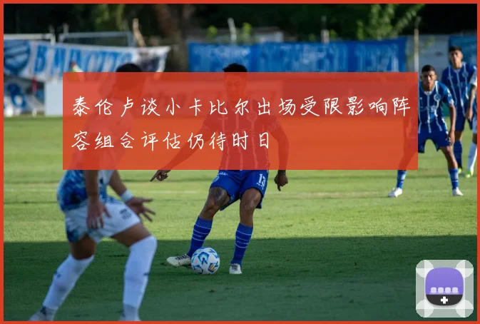 泰伦卢谈小卡比尔出场受限影响阵容组合评估仍待时日
