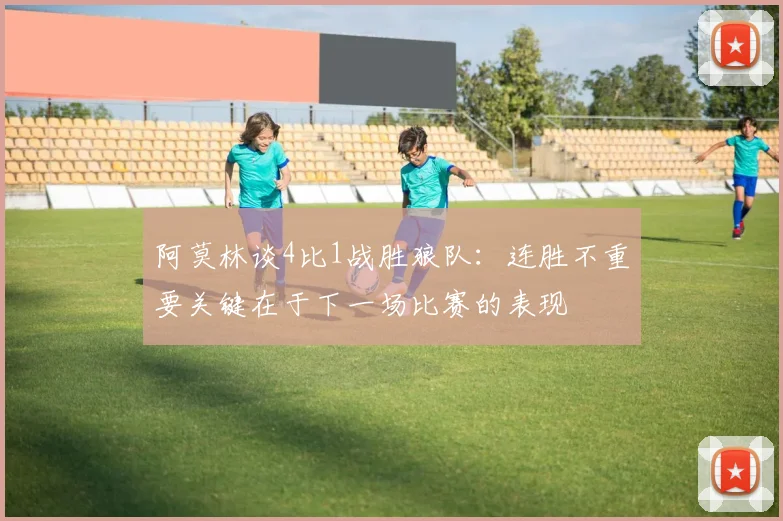 阿莫林谈4比1战胜狼队：连胜不重要关键在于下一场比赛的表现