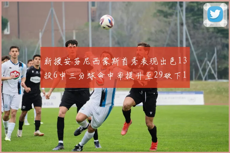 新援安芬尼西蒙斯首秀表现出色13投6中三分球命中率提升至29砍下18分3助攻