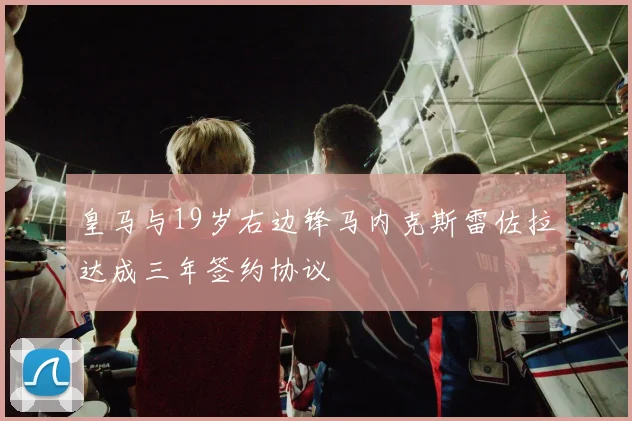 皇马与19岁右边锋马内克斯雷佐拉达成三年签约协议