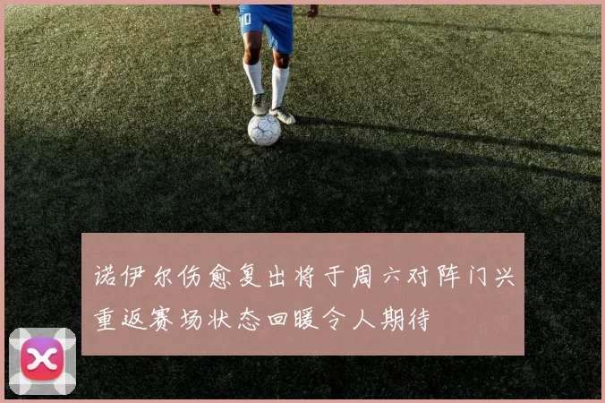 诺伊尔伤愈复出将于周六对阵门兴重返赛场状态回暖令人期待