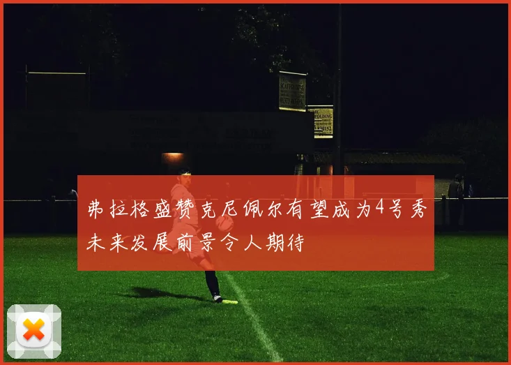 弗拉格盛赞克尼佩尔有望成为4号秀未来发展前景令人期待