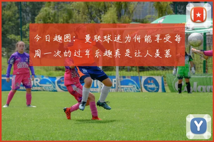 今日趣图：曼联球迷为何能享受每周一次的过年乐趣真是让人羡慕