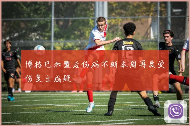 博格巴加盟后伤病不断本周再度受伤复出成疑