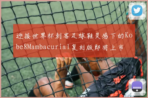迎接世界杯刺客足球鞋灵感下的Kobe8Mambacurial复刻版即将上市