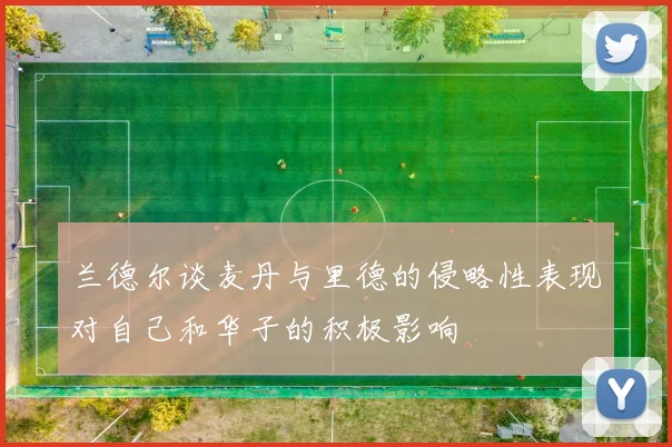 兰德尔谈麦丹与里德的侵略性表现对自己和华子的积极影响