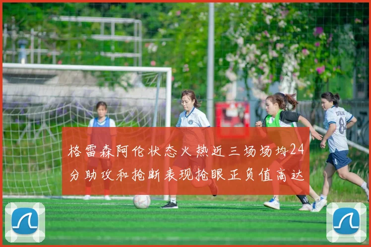 格雷森阿伦状态火热近三场场均24分助攻和抢断表现抢眼正负值高达19