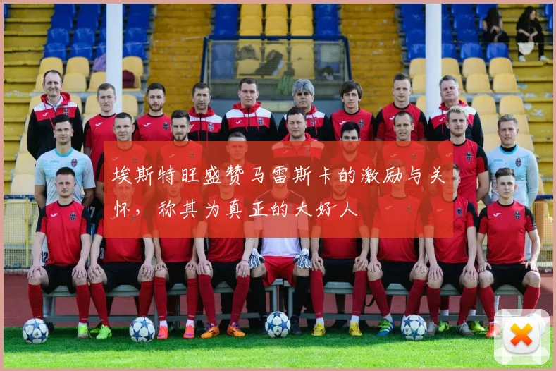 埃斯特旺盛赞马雷斯卡的激励与关怀，称其为真正的大好人