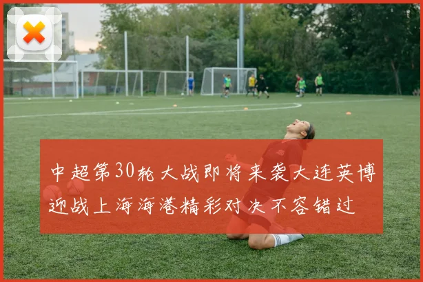 中超第30轮大战即将来袭大连英博迎战上海海港精彩对决不容错过