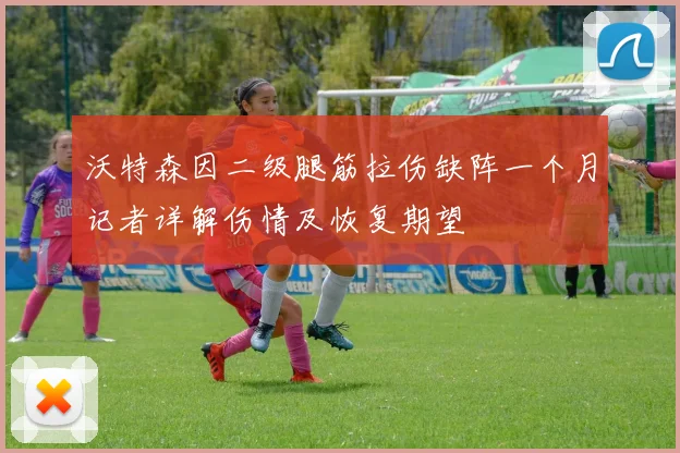 沃特森因二级腿筋拉伤缺阵一个月记者详解伤情及恢复期望