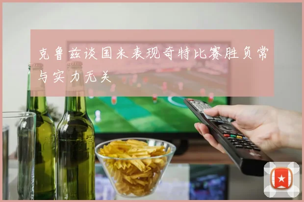 克鲁兹谈国米表现奇特比赛胜负常与实力无关