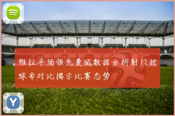 维拉半场领先曼城数据分析射门控球率对比揭示比赛态势