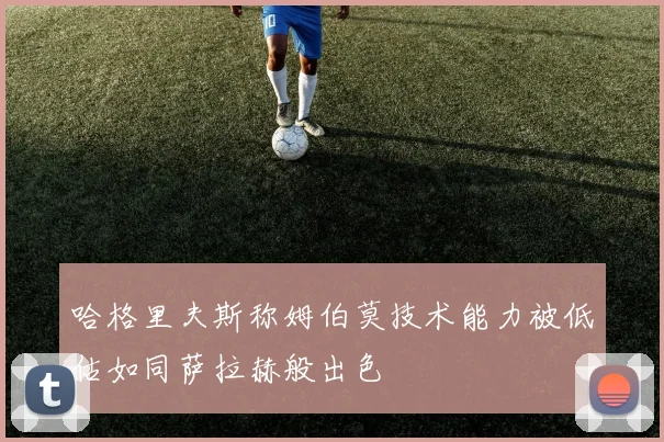 哈格里夫斯称姆伯莫技术能力被低估如同萨拉赫般出色