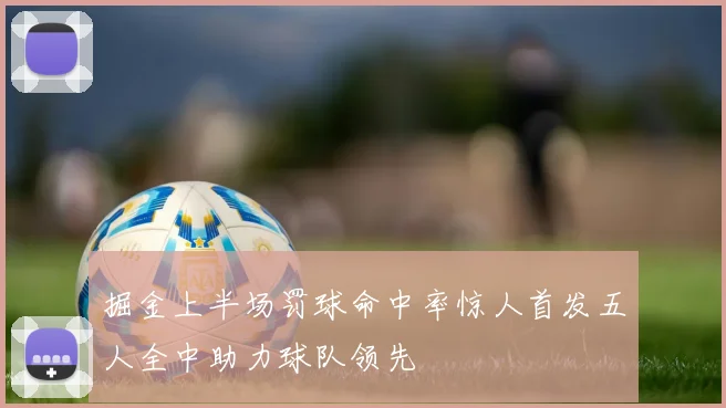 掘金上半场罚球命中率惊人首发五人全中助力球队领先