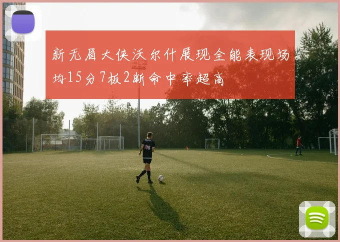 新无眉大侠沃尔什展现全能表现场均15分7板2断命中率超高