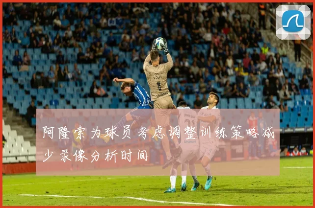 阿隆索为球员考虑调整训练策略减少录像分析时间
