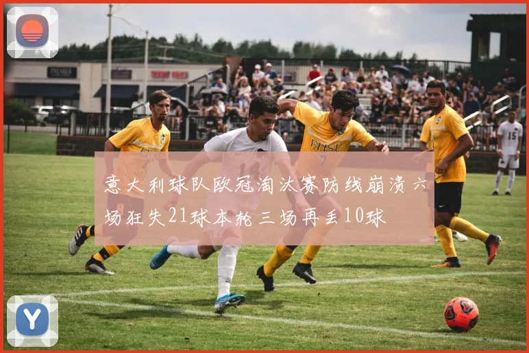 意大利球队欧冠淘汰赛防线崩溃六场狂失21球本轮三场再丢10球