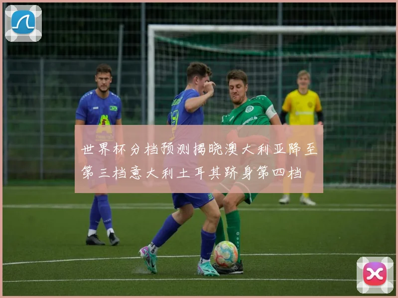 世界杯分档预测揭晓澳大利亚降至第三档意大利土耳其跻身第四档