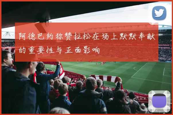 阿德巴约称赞拉松在场上默默奉献的重要性与正面影响