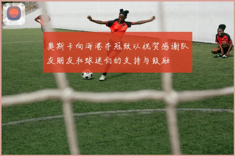 奥斯卡向海港夺冠致以祝贺感谢队友朋友和球迷们的支持与鼓励