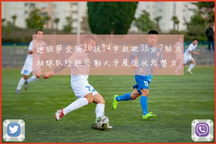 迪班萨全场20投14中狂砍36分7助力助球队险胜贝勒大学展现状元潜力