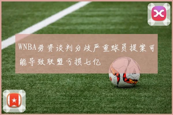 WNBA劳资谈判分歧严重球员提案可能导致联盟亏损七亿