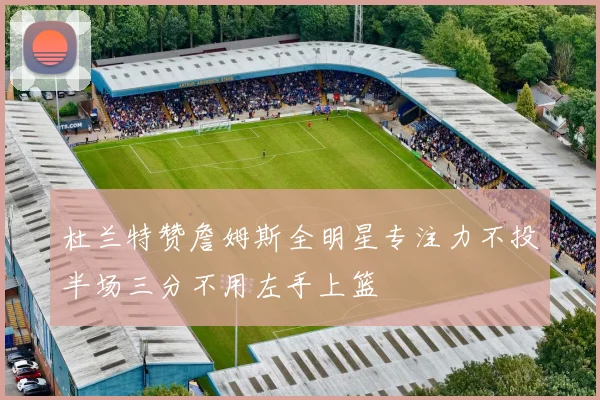 杜兰特赞詹姆斯全明星专注力不投半场三分不用左手上篮