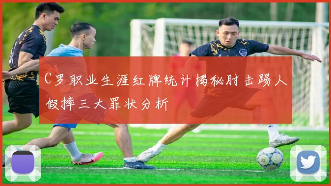 C罗职业生涯红牌统计揭秘肘击踢人假摔三大罪状分析