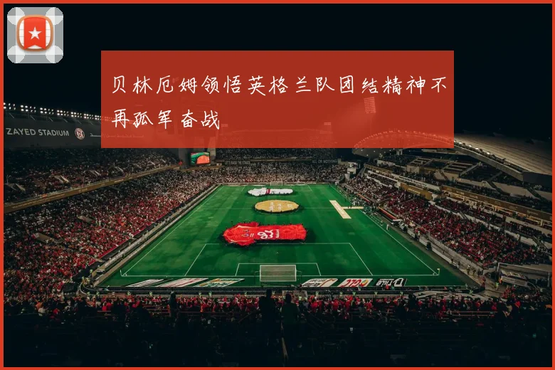 贝林厄姆领悟英格兰队团结精神不再孤军奋战