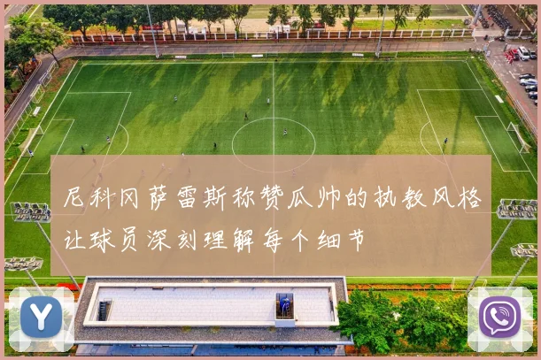 尼科冈萨雷斯称赞瓜帅的执教风格让球员深刻理解每个细节