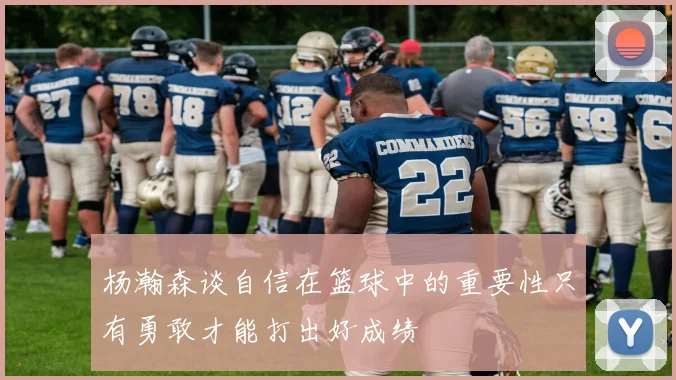 杨瀚森谈自信在篮球中的重要性只有勇敢才能打出好成绩
