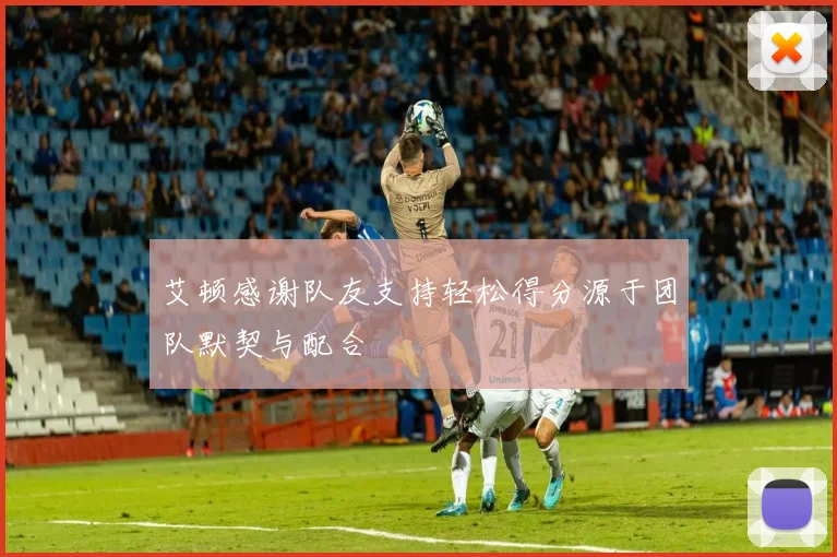 艾顿感谢队友支持轻松得分源于团队默契与配合