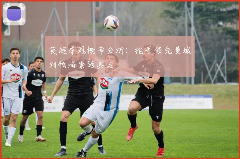 英超夺冠概率分析：枪手领先曼城利物浦紧随其后