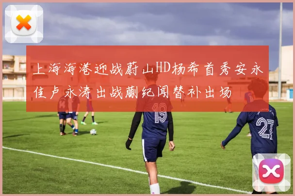 上海海港迎战蔚山HD杨希首秀安永佳卢永涛出战蒯纪闻替补出场
