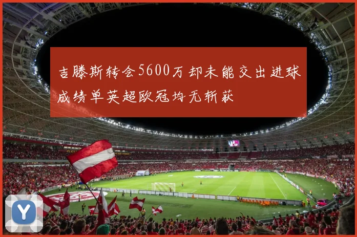 吉滕斯转会5600万却未能交出进球成绩单英超欧冠均无斩获