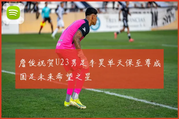 詹俊祝贺U23男足李昊单天保至尊成国足未来希望之星