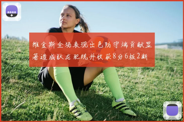 维金斯全场表现出色防守端贡献显著造成狄龙犯规并收获8分6板2断