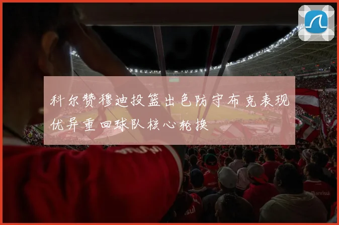 科尔赞穆迪投篮出色防守布克表现优异重回球队核心轮换