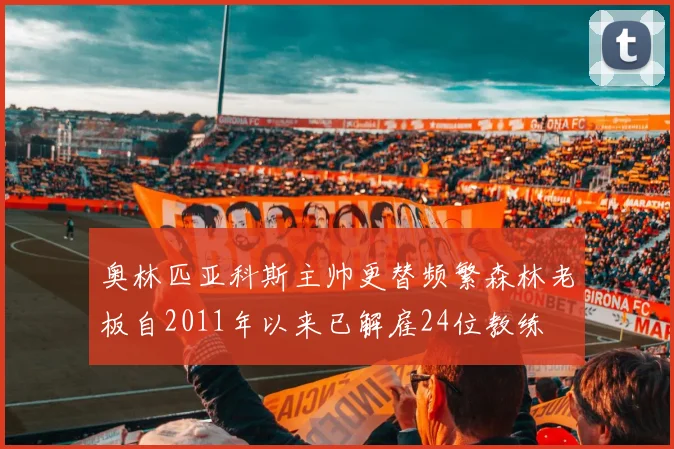 奥林匹亚科斯主帅更替频繁森林老板自2011年以来已解雇24位教练